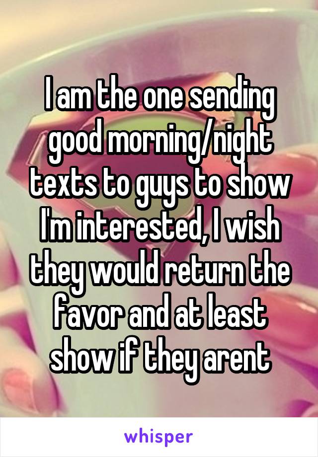 I am the one sending good morning/night texts to guys to show I'm interested, I wish they would return the favor and at least show if they arent