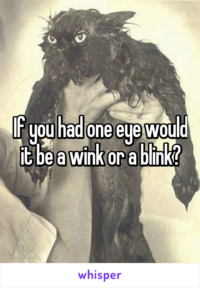 If you had one eye would it be a wink or a blink?