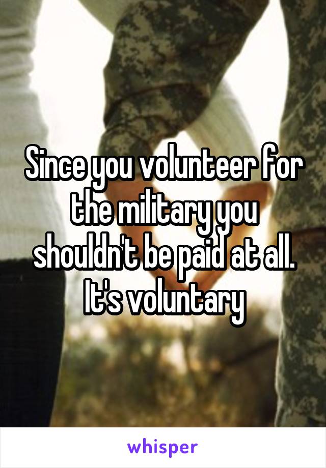 Since you volunteer for the military you shouldn't be paid at all. It's voluntary