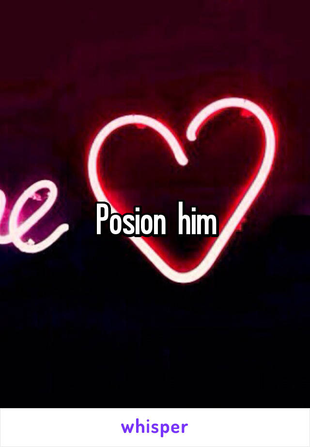 Posion  him