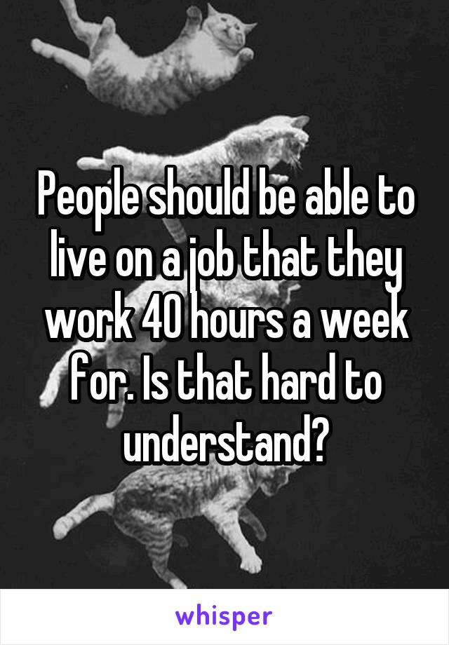 People should be able to live on a job that they work 40 hours a week for. Is that hard to understand?