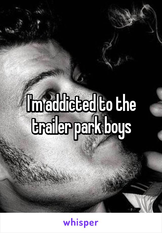 I'm addicted to the trailer park boys