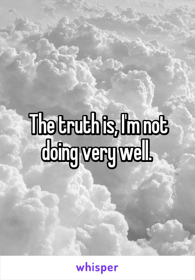 The truth is, I'm not doing very well. 