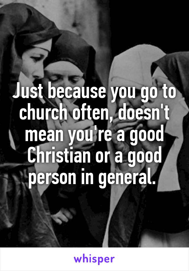 Just because you go to church often, doesn't mean you're a good Christian or a good person in general. 