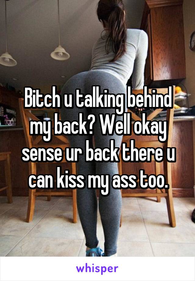 Bitch u talking behind my back? Well okay sense ur back there u can kiss my ass too.