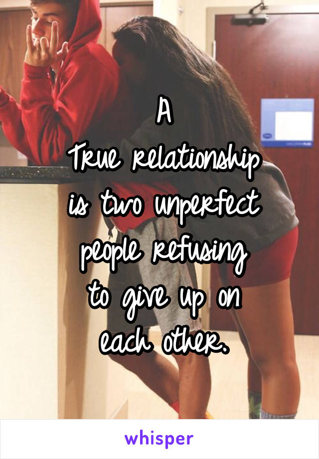 A
True relationship
is two unperfect
people refusing
to give up on
each other.