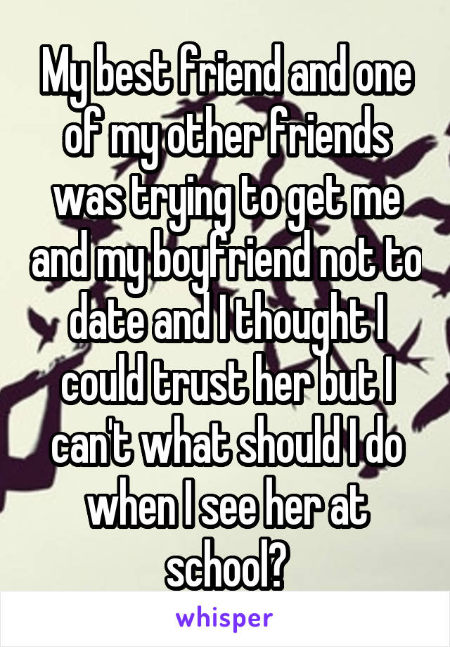 My best friend and one of my other friends was trying to get me and my boyfriend not to date and I thought I could trust her but I can't what should I do when I see her at school?