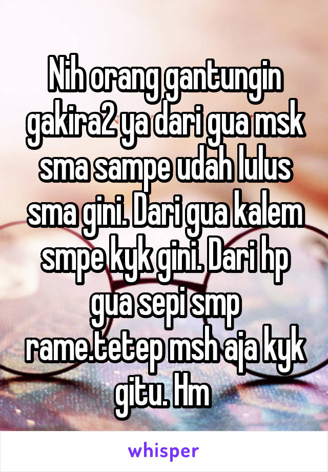 Nih orang gantungin gakira2 ya dari gua msk sma sampe udah lulus sma gini. Dari gua kalem smpe kyk gini. Dari hp gua sepi smp rame.tetep msh aja kyk gitu. Hm 