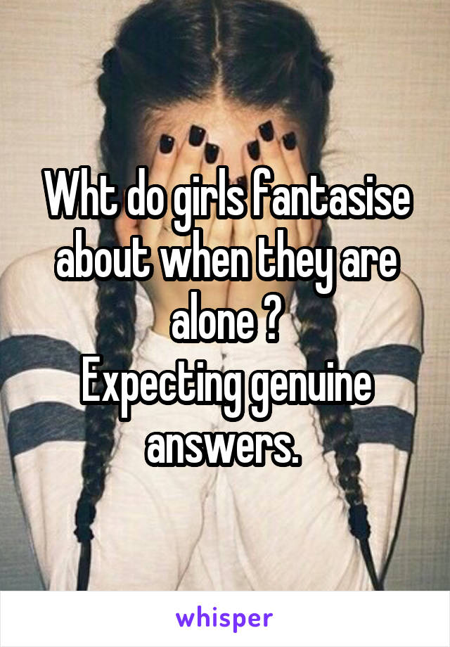 Wht do girls fantasise about when they are alone ?
Expecting genuine answers. 