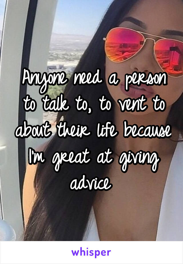 Anyone need a person to talk to, to vent to about their life because I'm great at giving advice 