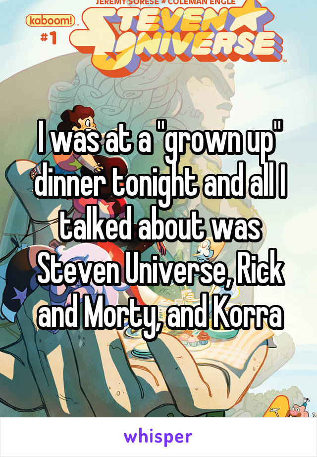 I was at a "grown up" dinner tonight and all I talked about was Steven Universe, Rick and Morty, and Korra