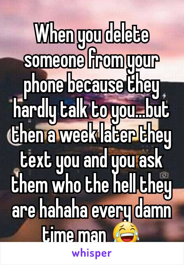 When you delete someone from your phone because they hardly talk to you...but then a week later they text you and you ask them who the hell they are hahaha every damn time man 😂