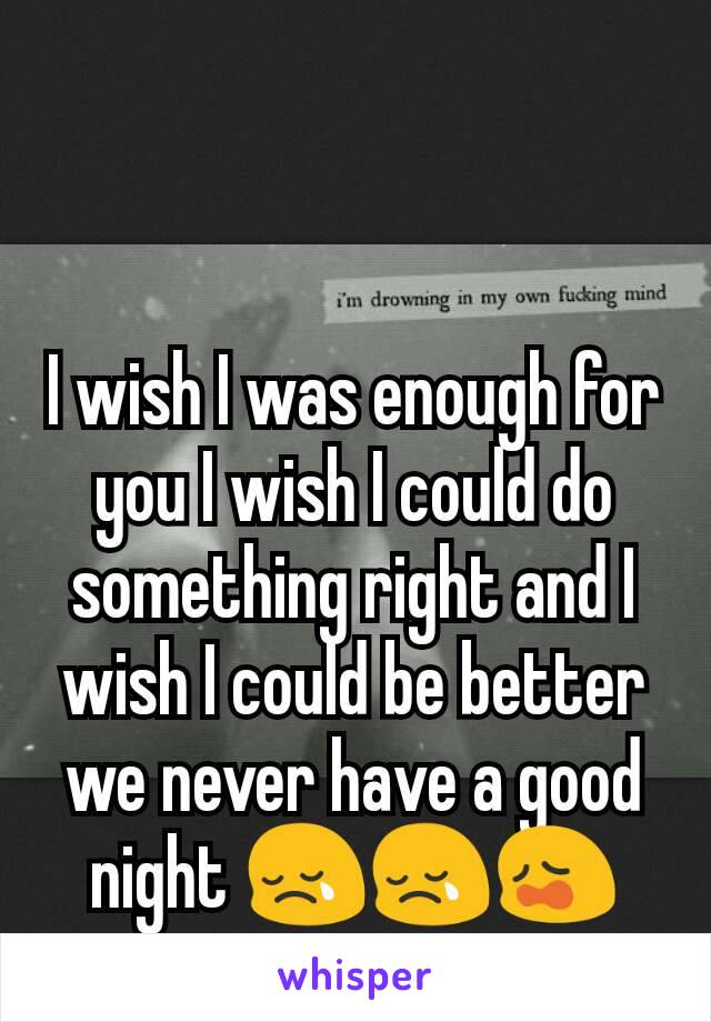 I wish I was enough for you I wish I could do something right and I wish I could be better we never have a good night 😢😢😩