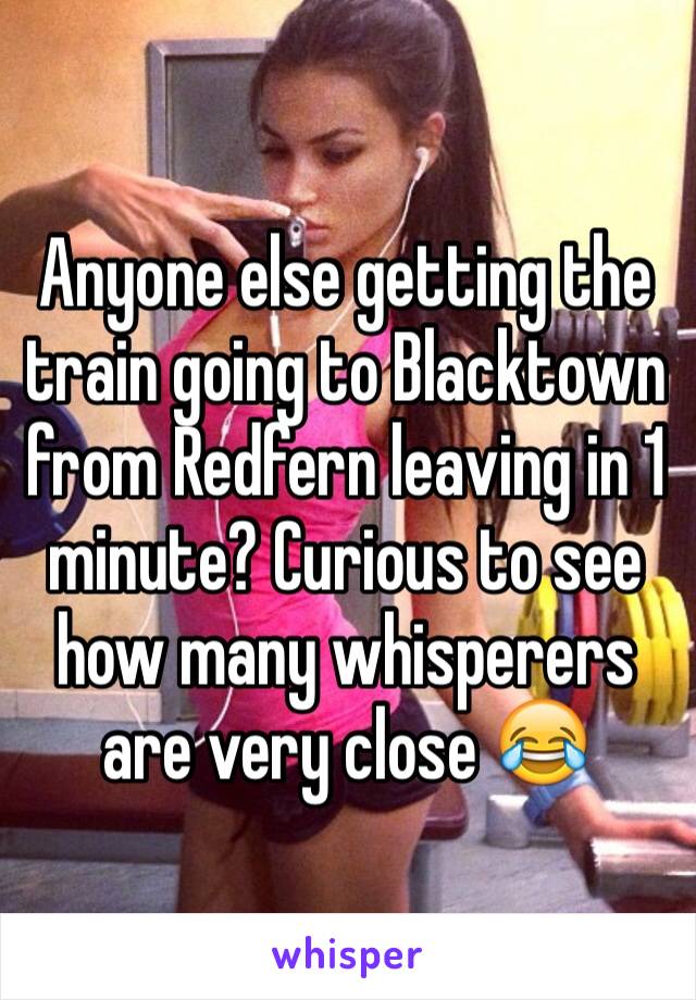 Anyone else getting the train going to Blacktown from Redfern leaving in 1 minute? Curious to see how many whisperers are very close 😂