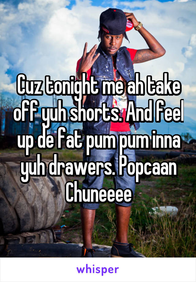 Cuz tonight me ah take off yuh shorts. And feel up de fat pum pum inna yuh drawers. Popcaan
Chuneeee