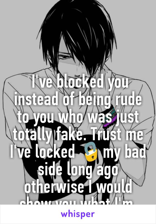  I've blocked you instead of being rude to you who was just totally fake. Trust me I've locked 🔒my bad side long ago otherwise I would show you what I'm.