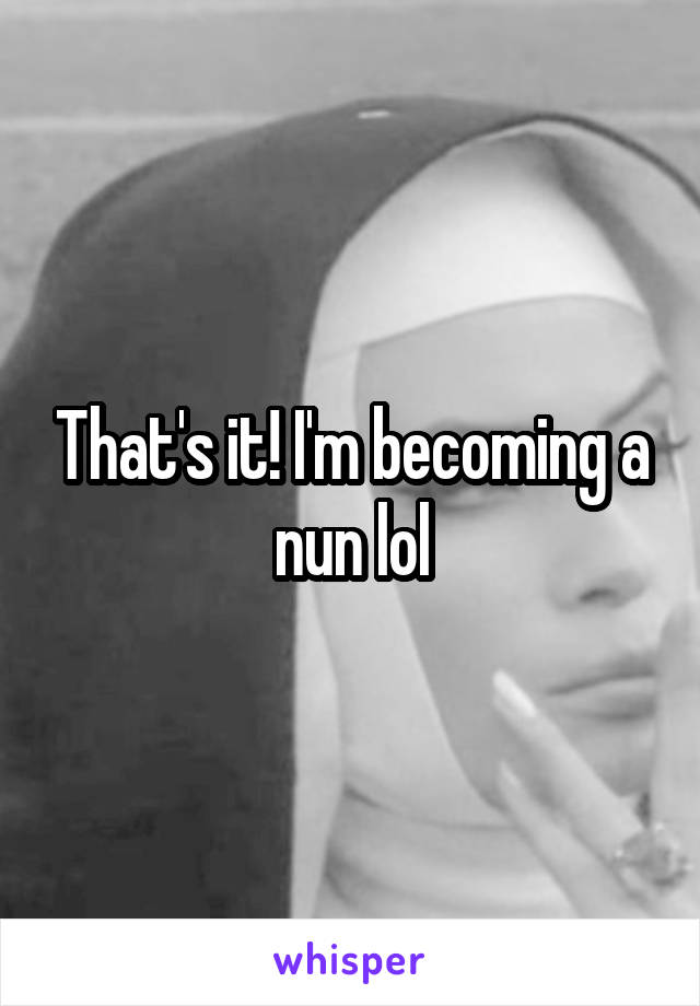 That's it! I'm becoming a nun lol