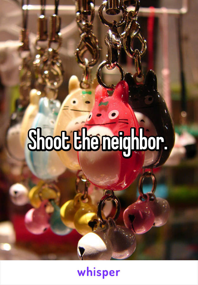 Shoot the neighbor. 