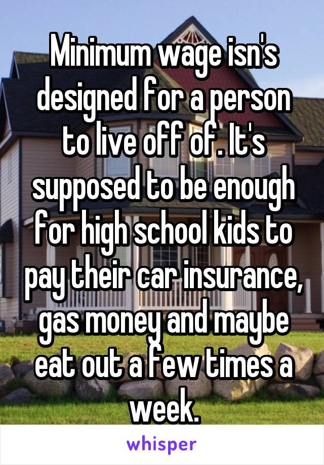 Minimum wage isn's designed for a person to live off of. It's supposed to be enough for high school kids to pay their car insurance, gas money and maybe eat out a few times a week.