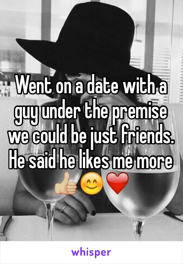 Went on a date with a guy under the premise we could be just friends. He said he likes me more 👍🏼😊❤️