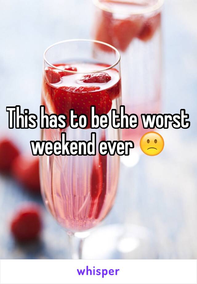 This has to be the worst weekend ever 🙁