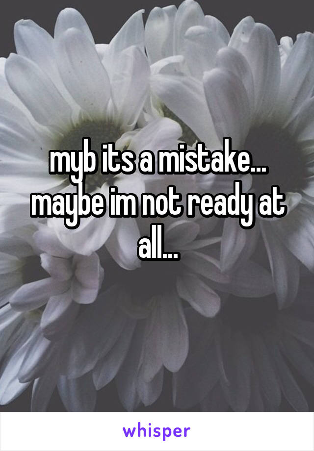 myb its a mistake...
maybe im not ready at all...
