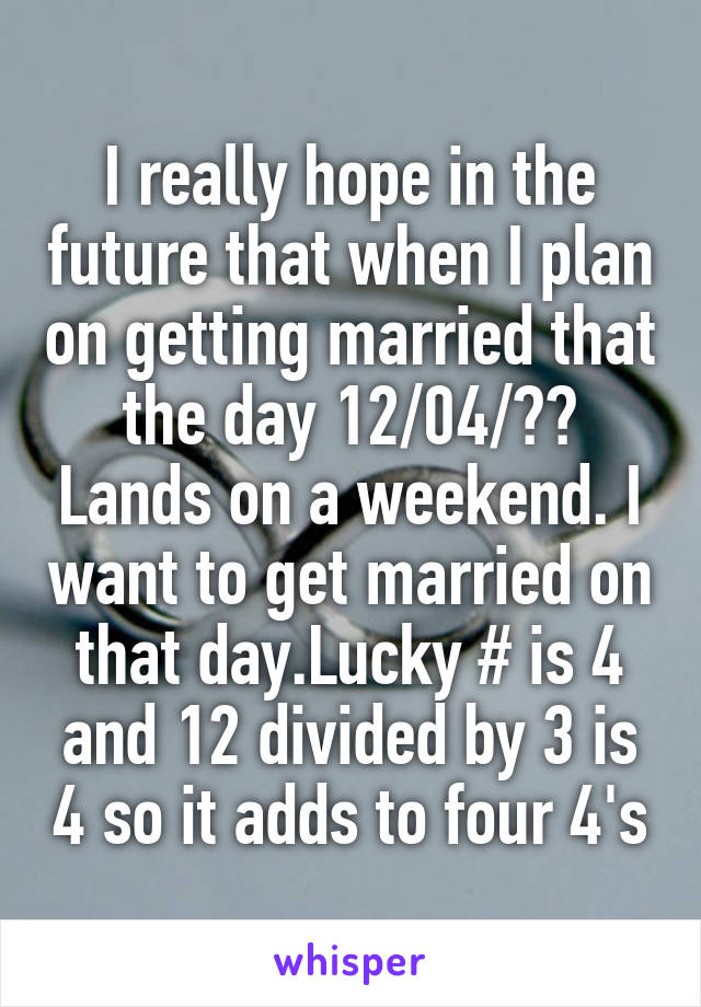 I really hope in the future that when I plan on getting married that the day 12/04/?? Lands on a weekend. I want to get married on that day.Lucky # is 4 and 12 divided by 3 is 4 so it adds to four 4's