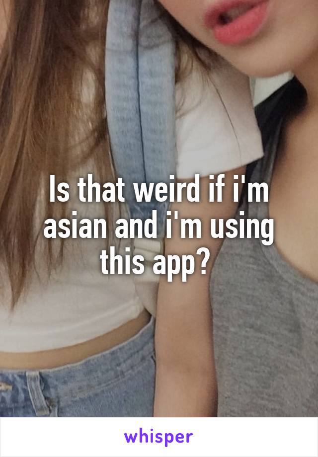 Is that weird if i'm asian and i'm using this app? 