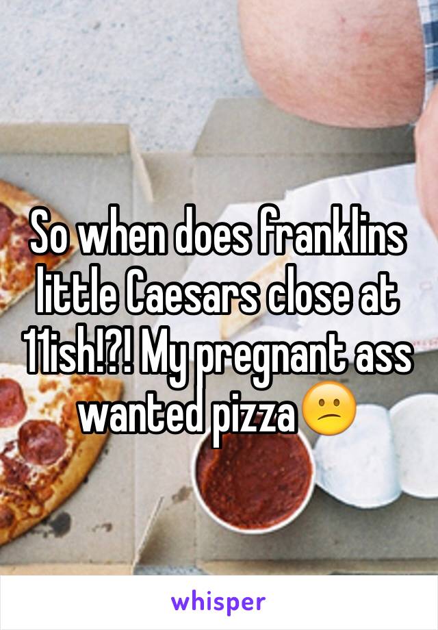 So when does franklins little Caesars close at 11ish!?! My pregnant ass wanted pizza😕