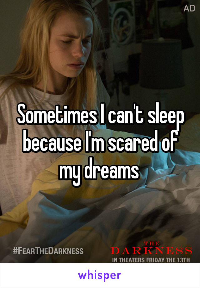 Sometimes I can't sleep because I'm scared of my dreams 