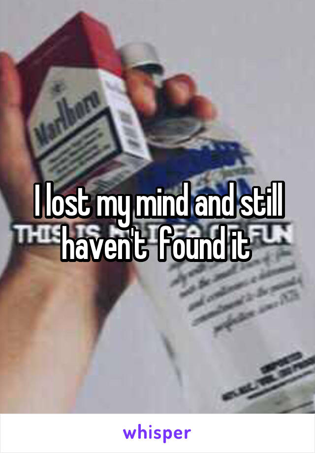 I lost my mind and still haven't  found it 