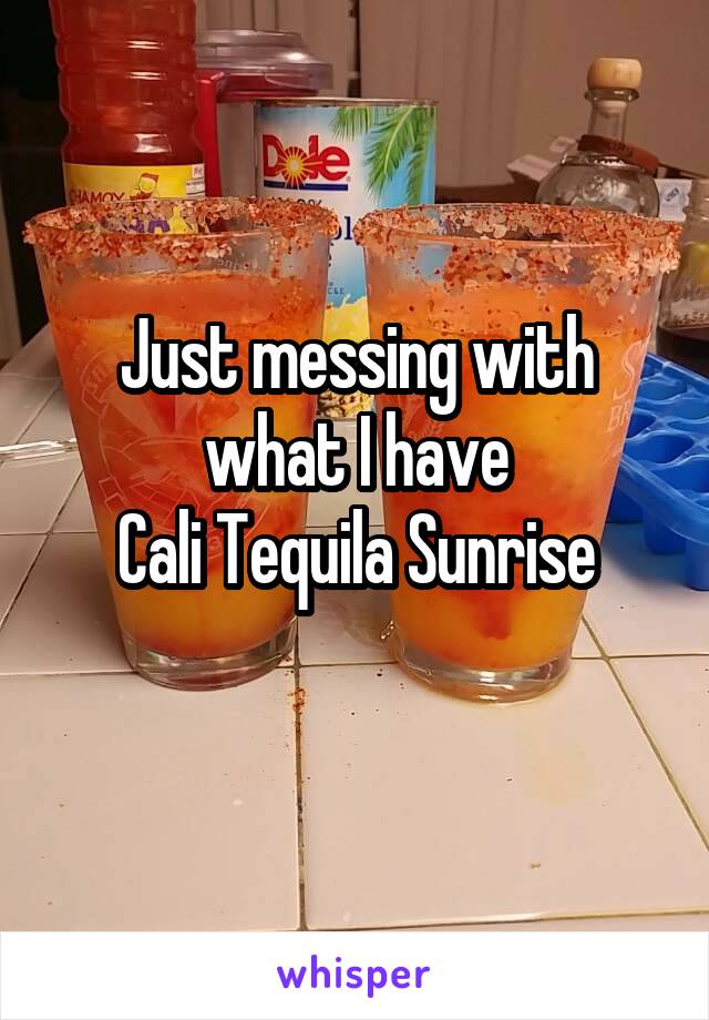 Just messing with what I have
Cali Tequila Sunrise
