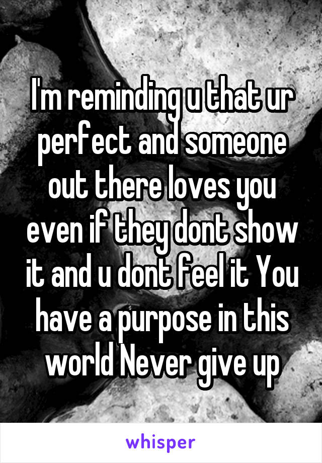 I'm reminding u that ur perfect and someone out there loves you even if they dont show it and u dont feel it You have a purpose in this world Never give up