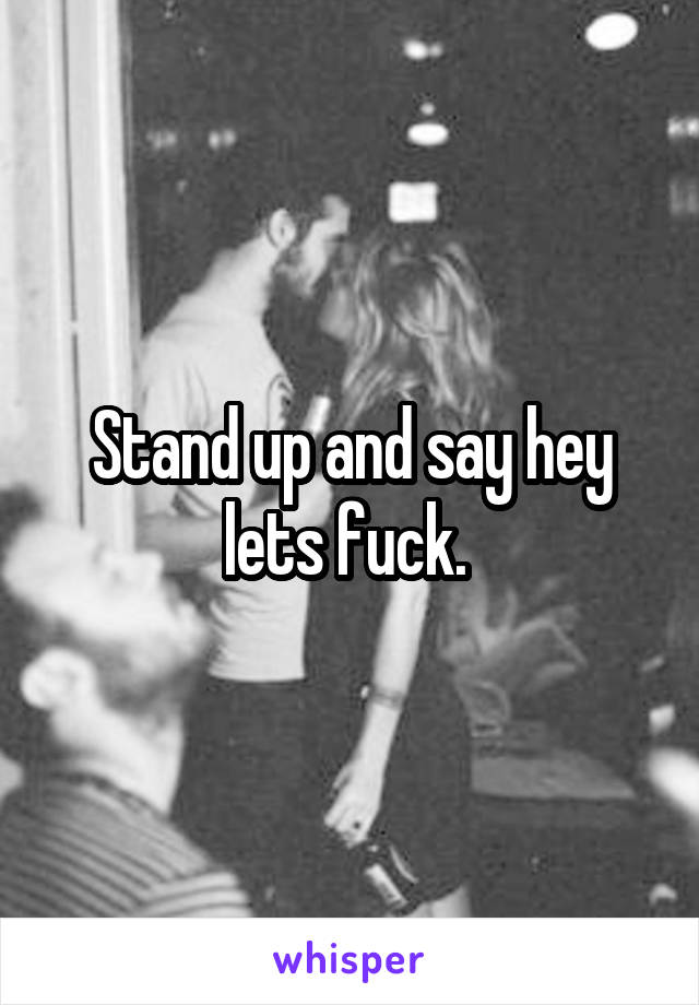 Stand up and say hey lets fuck. 