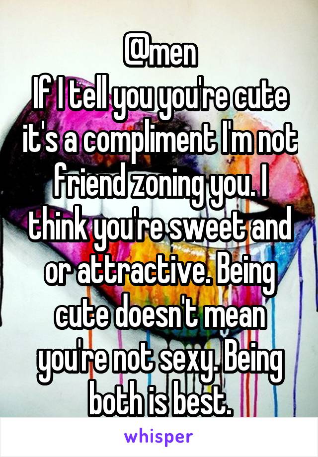 @men
If I tell you you're cute it's a compliment I'm not friend zoning you. I think you're sweet and or attractive. Being cute doesn't mean you're not sexy. Being both is best.