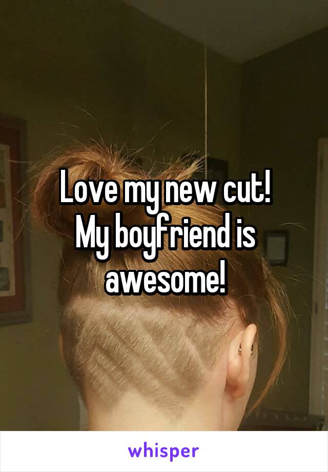 Love my new cut!
My boyfriend is awesome!