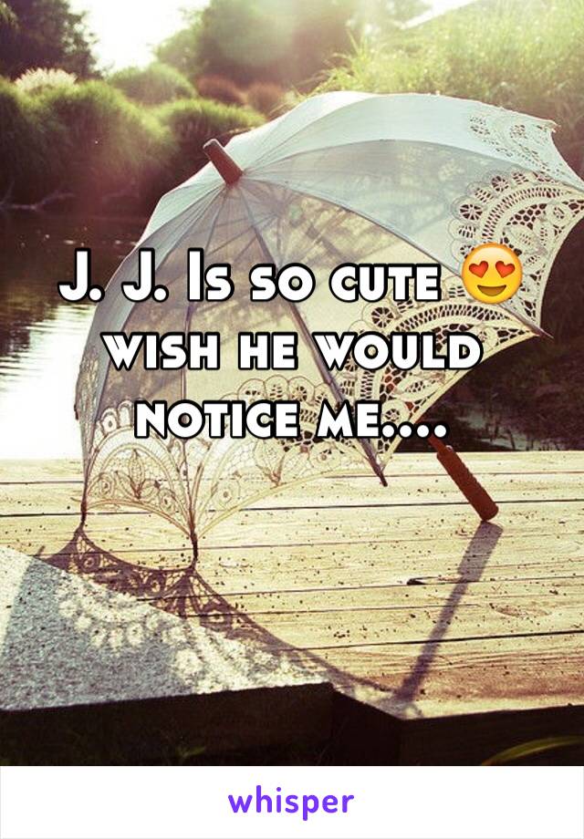 J. J. Is so cute 😍 wish he would notice me....