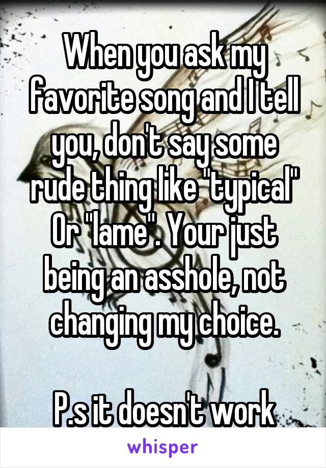 When you ask my favorite song and I tell you, don't say some rude thing like "typical" Or "lame". Your just being an asshole, not changing my choice.

P.s it doesn't work