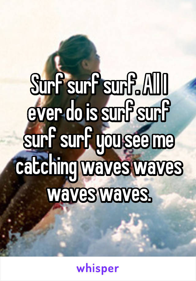 Surf surf surf. All I ever do is surf surf surf surf you see me catching waves waves waves waves.