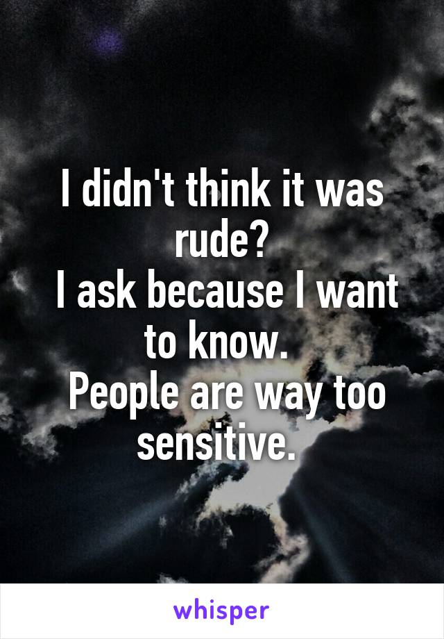 I didn't think it was rude?
 I ask because I want to know. 
 People are way too sensitive. 