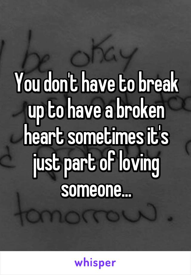 You don't have to break up to have a broken heart sometimes it's just part of loving someone...