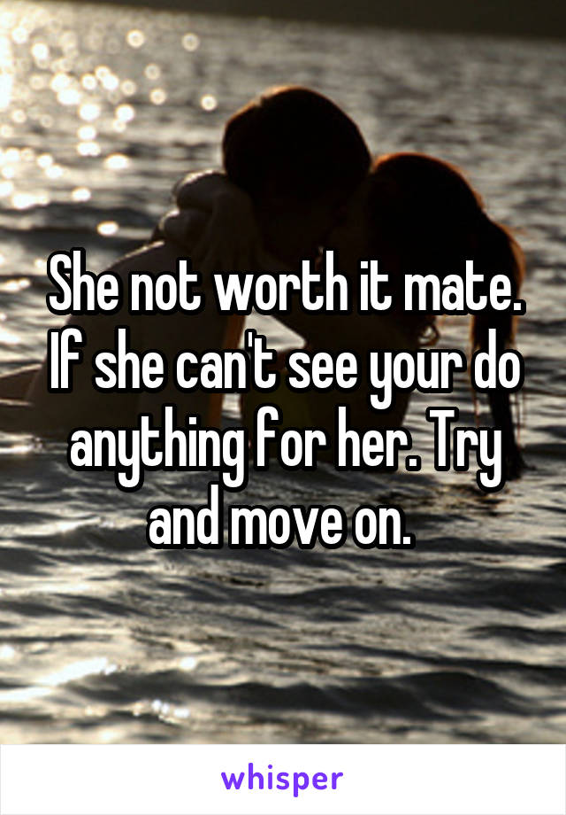 She not worth it mate. If she can't see your do anything for her. Try and move on. 