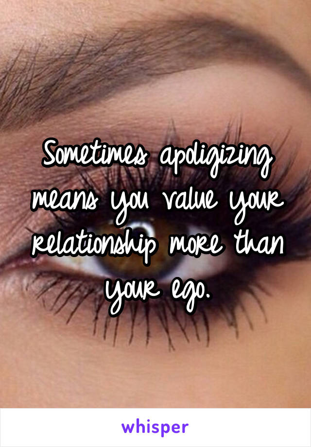 Sometimes apoligizing means you value your relationship more than your ego.