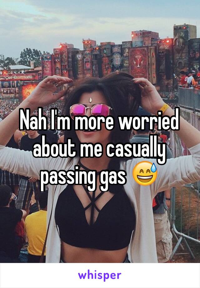 Nah I'm more worried about me casually passing gas 😅