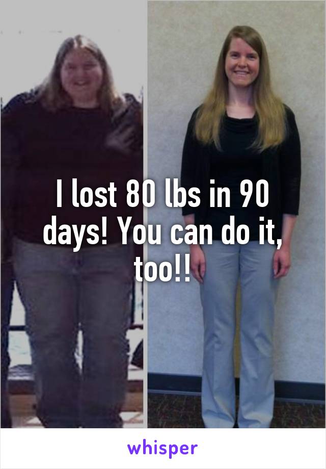 I lost 80 lbs in 90 days! You can do it, too!!