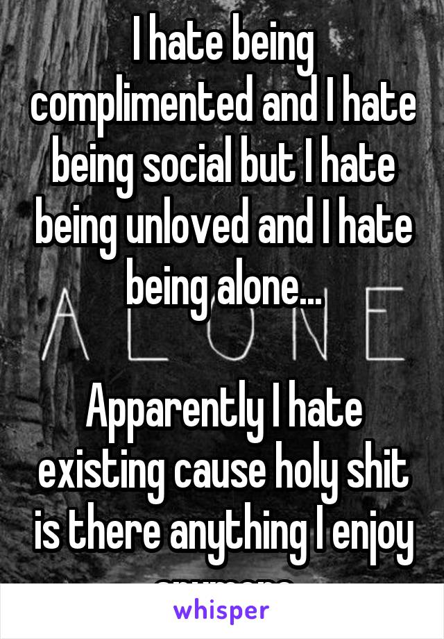 I hate being complimented and I hate being social but I hate being unloved and I hate being alone...

Apparently I hate existing cause holy shit is there anything I enjoy anymore