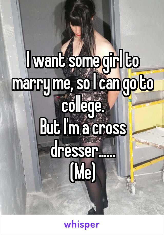 I want some girl to marry me, so I can go to college.
But I'm a cross dresser......
(Me)