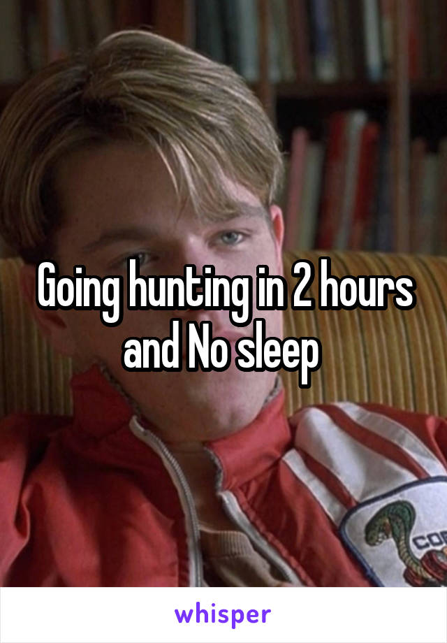 Going hunting in 2 hours and No sleep 