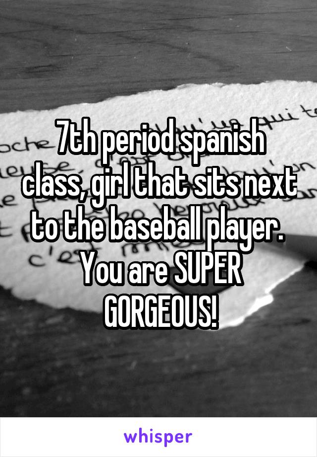 7th period spanish class, girl that sits next to the baseball player. 
You are SUPER GORGEOUS!