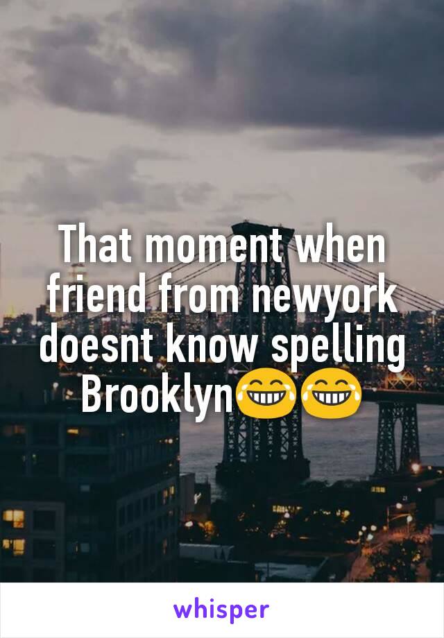 That moment when friend from newyork doesnt know spelling Brooklyn😂😂